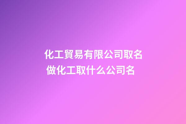 化工貿易有限公司取名 做化工取什么公司名-第1張-公司起名-玄機派
